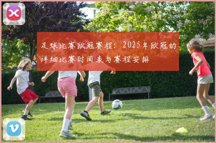足球比赛欧冠赛程：2025年欧冠的详细比赛时间表与赛程安排