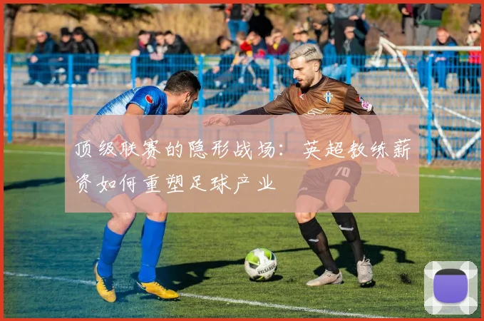 顶级联赛的隐形战场：英超教练薪资如何重塑足球产业