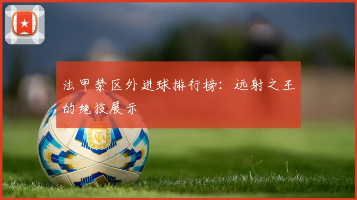 法甲禁区外进球排行榜：远射之王的绝技展示