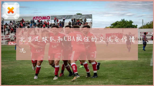 北京足球队和CBA队伍的交流合作情况