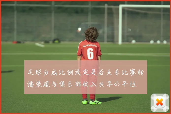 足球分成比例设定是否关系比赛转播渠道与俱乐部收入共享公平性