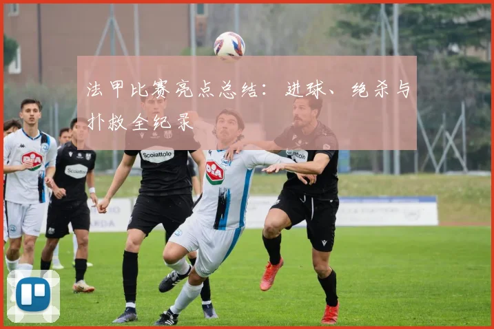 法甲比赛亮点总结：进球、绝杀与扑救全纪录