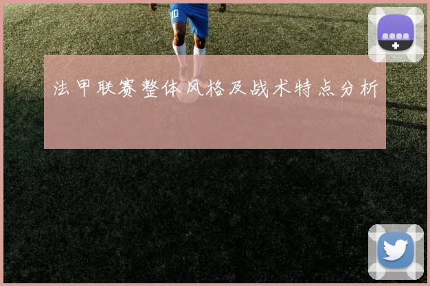 法甲联赛整体风格及战术特点分析