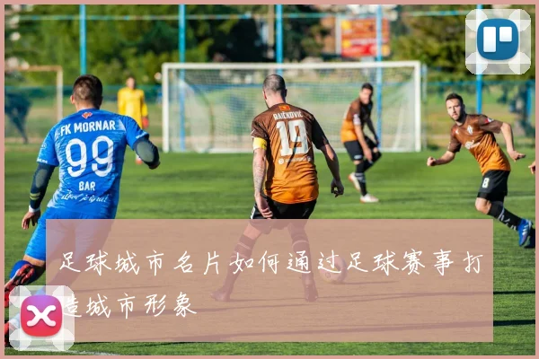 足球城市名片如何通过足球赛事打造城市形象