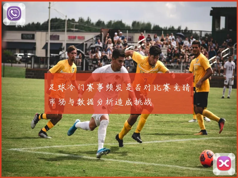 足球冷门赛事频发是否对比赛竞猜市场与数据分析造成挑战