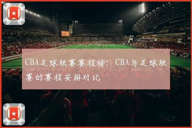 CBA足球联赛赛程榜：CBA与足球联赛的赛程安排对比