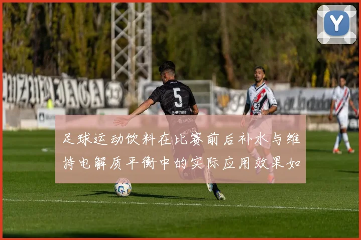 足球运动饮料在比赛前后补水与维持电解质平衡中的实际应用效果如何